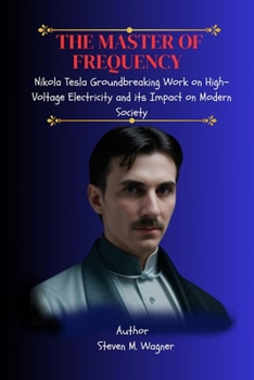 THE MASTER OF FREQUENCY: Nikola Tesla Groundbreaking Work on High-Voltage Electricity and its Impact on Modern Society (Abo's publishing guide)