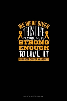 Paperback We Were Given This Life Because We're Strong Enough To Live It - Childhood Cancer Warrior: Sermon Notes Journal Book