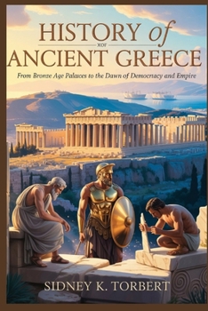 HISTORY OF ANCIENT GREECE: From Bronze Age Palaces to the Dawn of Democracy and Empire