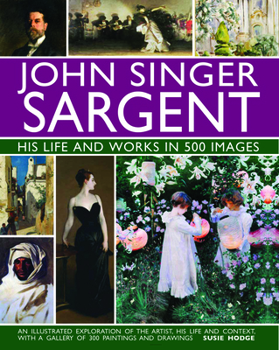 Hardcover John Singer Sargent: His Life and Works in 500 Images: An Illustrated Exploration of the Artist, His Life and Context, with a Gallery of 300 Paintings Book