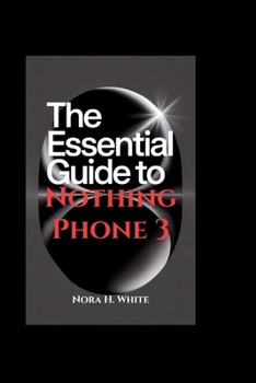 THE ESSENTIAL GUIDE TO NOTHING PHONE 3: Step-by-Step Instructions for Seniors and Beginners to Setup and Master Advanced Features of Your Device