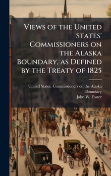 Views of the United States' Commissioners on the Alaska Boundary, as Defined by the Treaty of 1825