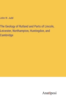 The Geology of Rutland and Parts of Lincoln, Leicester, Northampton, Huntingdon, and Cambridge