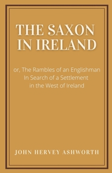 The Saxon in Ireland: or, the rambles of an Englishman in search of a settlement in the West of Ireland. [By John Henry Ashworth.]