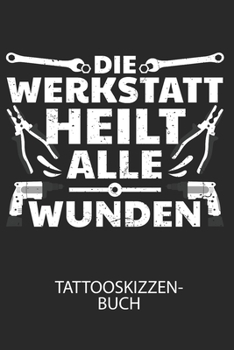 Die Werkstatt heilt alle Wunden - Tattooskizzenbuch: Halte deine Ideen für Motive für dein nächstes Tattoo fest und baue dir ein ganzes Portfolio voller Designideen auf! (German Edition)