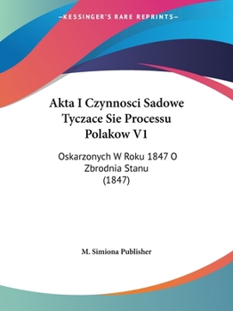 Paperback Akta I Czynnosci Sadowe Tyczace Sie Processu Polakow V1: Oskarzonych W Roku 1847 O Zbrodnia Stanu (1847) [Not Applicable] Book