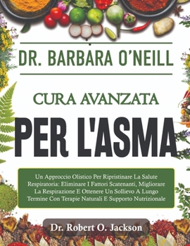 Dr. Barbara O'Neill Cura Avanzata Per L'asma: Un Approccio Olistico Per Ripristinare La Salute Respiratoria: Eliminare I Fattori Scatenanti, Migliorar