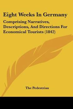 Paperback Eight Weeks In Germany: Comprising Narratives, Descriptions, And Directions For Economical Tourists (1842) Book
