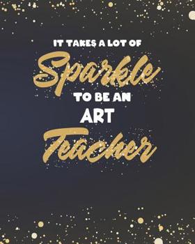 Paperback It Takes A Lot Of Sparkle To Be An Art Teacher: Dot Grid Notebook and Gold Sparkly Appreciation Gift for Drawing and Painting Teachers Book