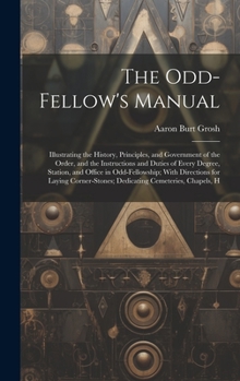 Hardcover The Odd-Fellow's Manual: Illustrating the History, Principles, and Government of the Order, and the Instructions and Duties of Every Degree, St Book