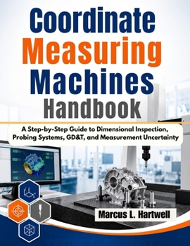 Paperback Coordinate Measuring Machines Handbook: A Step-by-Step Guide to Dimensional Inspection, Probing Systems, GD&T, and Measurement Uncertainty Book