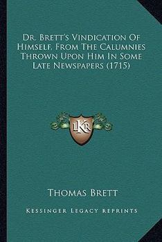 Dr. Brett's Vindication Of Himself, From The Calumnies Thrown Upon Him In Some Late Newspapers, Wherein He Is Falsely Charged With Turning Papist