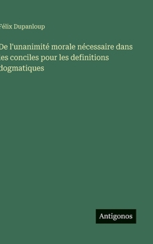 De l'unanimité morale nécessaire dans les conciles pour les definitions dogmatiques (French Edition)