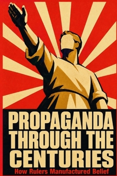 Paperback Propaganda Through the Centuries: How Rulers Manufactured Belief Book