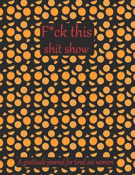 Fuck this shit show A gratitude journal for tired ass women: Cuss Words Make Me Happy. Gag Gift For Women. 160 Page (8.5 x 11) 2020 Weekly & Daily ... The Mindful Art of Not Giving Shit.
