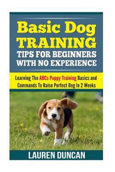 Paperback Basic Dog Training Tips For Beginners With No Experience: Learning The ABCs Puppy Training Basics and Commands To Raise Perfect Dog In 2 Weeks Book