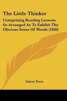 The Little Thinker: Comprising Reading Lessons So Arranged as to Exhibit the Obvious Sense of Words