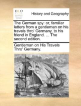 Paperback The German Spy: Or, Familiar Letters from a Gentleman on His Travels Thro' Germany, to His Friend in England. ... the Second Edition. Book