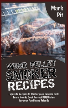 Wood Pellet Smoker Recipes: Exquisite Recipes to Master your Smoker Grill. Learn How to Cook Perfect BBQ Dishes for your Family and Friends