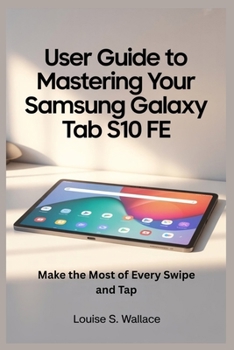 USER GUIDE TO MASTERING YOUR SAMSUNG GALAXY TAB S10 FE: Make the Most of Every Swipe and Tap