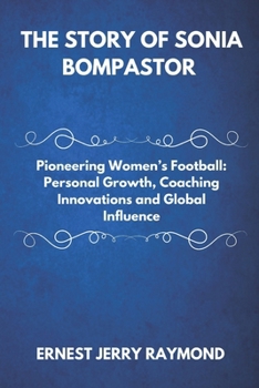 Paperback The Story of Sonia Bompastor: Pioneering Women's Football: Personal Growth, Coaching Innovations and Global Influence Book