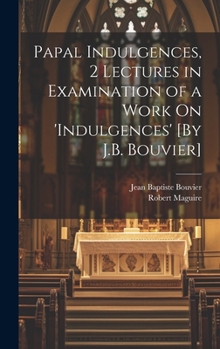 Hardcover Papal Indulgences, 2 Lectures in Examination of a Work On 'indulgences' [By J.B. Bouvier] Book