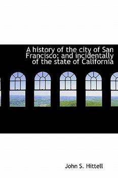 A History of the City of San Francisco; and Incidentally of the State of Californi