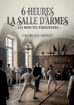 6 heures La Salle d'armes - Les Minutes parisiennes: La salle d'armes parisienne à six heures une immersion dans l'escrime et les moeurs de la haute ... la plume de Georges Ohnet (French Edition)