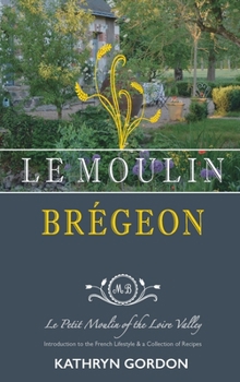Hardcover Le Moulin Brégeon, Le Petit Moulin of the Loire Valley: Introduction to the French Lifestyle and a Collection of Recipes Book