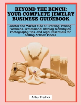 BEYOND THE BENCH: YOUR COMPLETE JEWELRY BUSINESS GUIDEBOOK: Master the Market Side of Crafting: Pricing Formulas, Professional Display Techniques, ... Legal Essentials for Selling Artisan Pieces