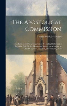 The Apostolical Commission: The Sermon at The Consecration of The Right Reverand Leonidas Polk, D. D., Missionary Bishop for Arkansas; in Christ C
