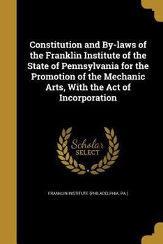 Paperback Constitution and By-laws of the Franklin Institute of the State of Pennsylvania for the Promotion of the Mechanic Arts, With the Act of Incorporation Book