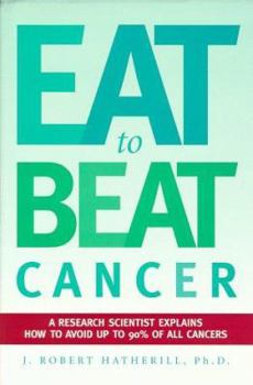 Eat To Beat Cancer: A Research Scientist Explains How You and Your Family Can Avoid Up to 90% of All Cancers