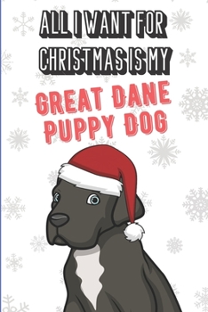All I Want For Christmas Is My Great Dane Puppy Dog: Wonderful Xmas Holiday Dog Inspired Notebook Cover to Show Off What We Love and What You Really Want. Fun Notebook with Lined Pages for Pet Lovers.