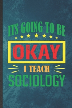 It's Going to Be Ok I Teach Sociology: Funny Blank Lined Sociology Notebook/ Journal, Graduation Appreciation Gratitude Thank You Souvenir Gag Gift, Stylish Graphic 110 Pages
