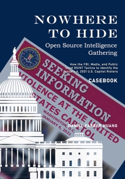 NOWHERE TO HIDE: Open Source Intelligence Gathering - CASEBOOK: How the FBI, Media, and Public Identiified the January 6, 2021 U.S. Capitol Rioters