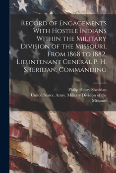 Paperback Record of Engagements With Hostile Indians Within the Military Division of the Missouri, From 1868 to 1882, Lieuntenant General P. H. Sheridan, Comman Book