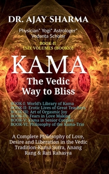 KAMA The Vedic Way to Bliss - Book-II (Six Volumes): A Complete Philosophy of Love, Desire, and Liberation in the Vedic Tradition - Kama Sutra, Anang Rand & Rati Rahasya-