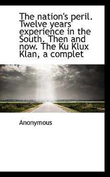The Nation's Peril Twelve Years' Experience in the South Then and Now the Ku Klux Klan, a Complet