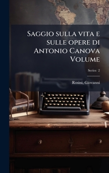 Saggio sulla vita e sulle opere di Antonio Canova Volume (Italian Edition)