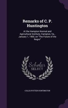 Hardcover Remarks of C. P. Huntington: At the Hampton Normal and Agricultural Institute, Hampton, Va., January 1, 1900, on "The Future of the Negro" Book