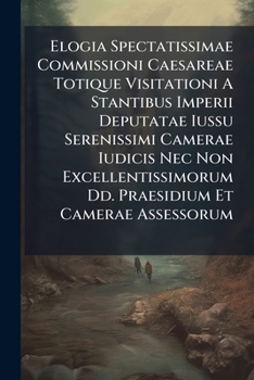 Elogia Spectatissimae Commissioni Caesareae Totique Visitationi A Stantibus Imperii Deputatae Iussu Serenissimi Camerae Iudicis Nec Non Excellentissimorum Dd. Praesidium Et Camerae Assessorum ...