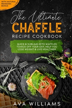 The Ultimate Chaffle Recipe Cookbook: Quick & Sublime Keto Waffles To Kick Off Your Day, Help You Lose Weight & Live Healthier