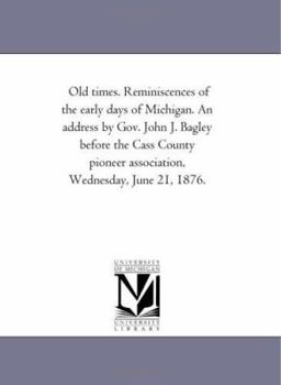 Old times. Reminiscences of the early days of Michigan. An address by Gov. John J. Bagley before the Cass County pioneer association, Wednesday, June 21, 1876.