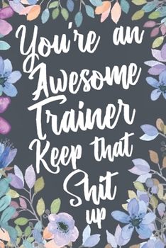 You're An Awesome Trainer Keep That Shit Up: Funny Joke Appreciation Gift Idea for Trainers. Sarcastic Thank You Gag Notebook Journal & Sketch Diary Present.