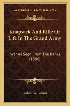 Knapsack and Rifle; or, Life in the Grand Army; War as Seen From the Ranks. Pen Pictures and Sketches of Camp, Bivouac, Marches, Battle-fields and Battles, Commanders, Great Military Movements, Person