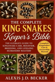 THE COMPLETE KING SNAKES KEEPER’S BIBLE: The Ultimate Guide to Kingsnake Care, Behavior, Breeding, and Lifelong Husbandry Mastery