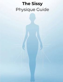 The Sissy Physique Guide: A Complete Blueprint for Feminine Muscle, Slim Waistlines, Curves, Confidence & Total Body Glow-Up