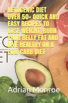 KETOGENIC DIET: OVER 50+ QUICK AND EASY RECIPES TO   LOSE WEIGHT, BURN YOUR BELLY FAT AND LIVE HEALTHY ON A LOW CARB DIET