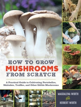 Hardcover How to Grow Mushrooms from Scratch: A Practical Guide to Cultivating Portobellos, Shiitakes, Truffles, and Other Edible Mushrooms Book